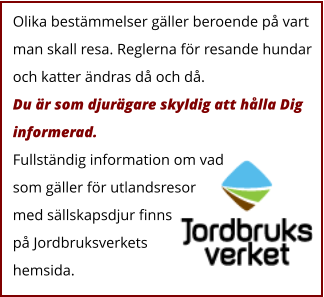 Olika bestämmelser gäller beroende på vart man skall resa. Reglerna för resande hundar och katter ändras då och då. Du är som djurägare skyldig att hålla Dig informerad.  Fullständig information om vad som gäller för utlandsresor med sällskapsdjur finns på Jordbruksverkets hemsida.