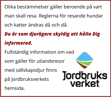 Olika bestämmelser gäller beroende på vart man skall resa. Reglerna för resande hundar och katter ändras då och då. Du är som djurägare skyldig att hålla Dig informerad.  Fullständig information om vad som gäller för utlandsresor med sällskapsdjur finns på Jordbruksverkets hemsida.